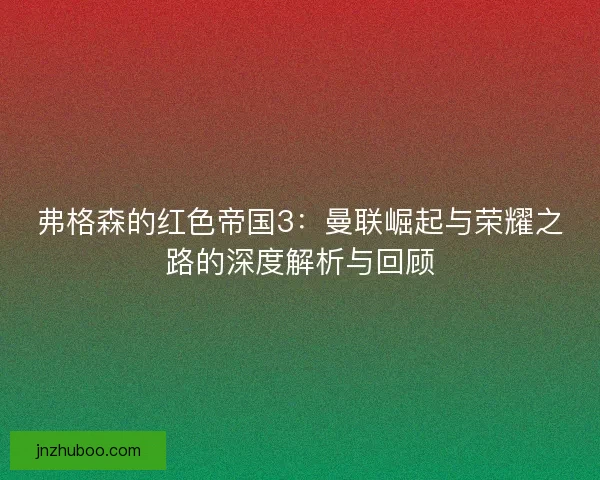 弗格森的红色帝国3：曼联崛起与荣耀之路的深度解析与回顾