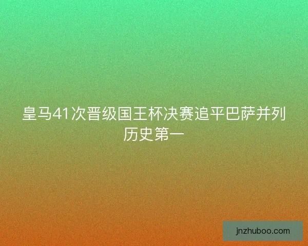皇马41次晋级国王杯决赛追平巴萨并列历史第一