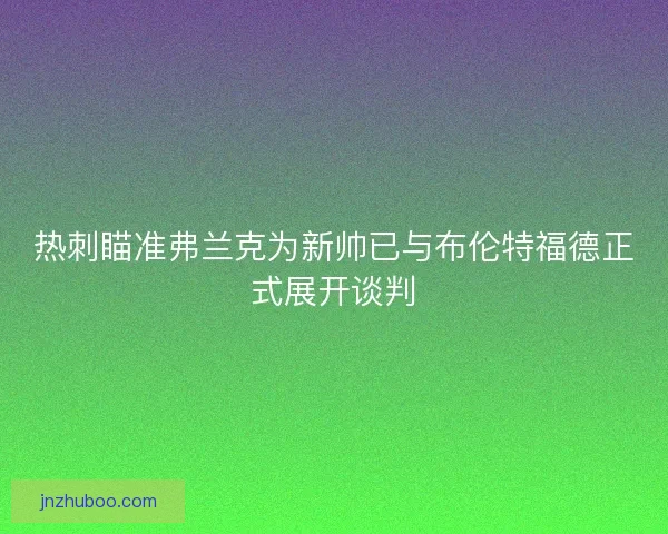 热刺瞄准弗兰克为新帅已与布伦特福德正式展开谈判