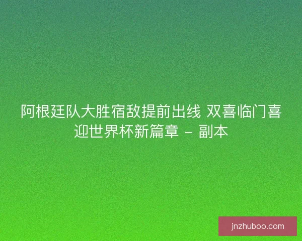 阿根廷队大胜宿敌提前出线 双喜临门喜迎世界杯新篇章 - 副本