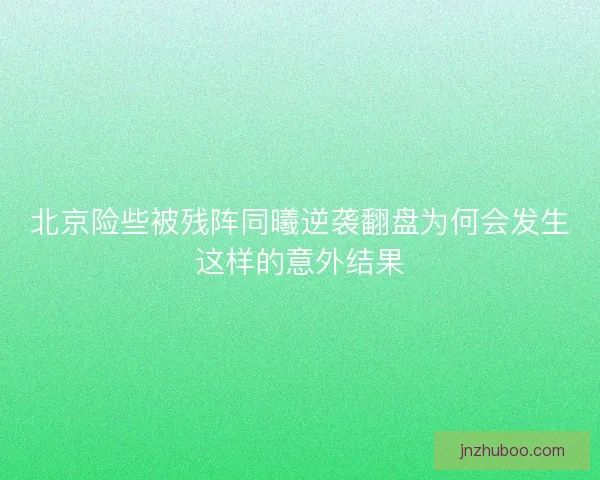 北京险些被残阵同曦逆袭翻盘为何会发生这样的意外结果