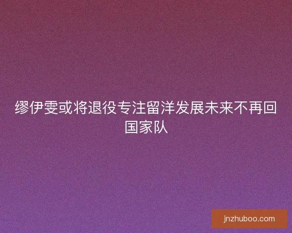 缪伊雯或将退役专注留洋发展未来不再回国家队 缪伊雯或将退役专注留洋发展未来不再回国家队