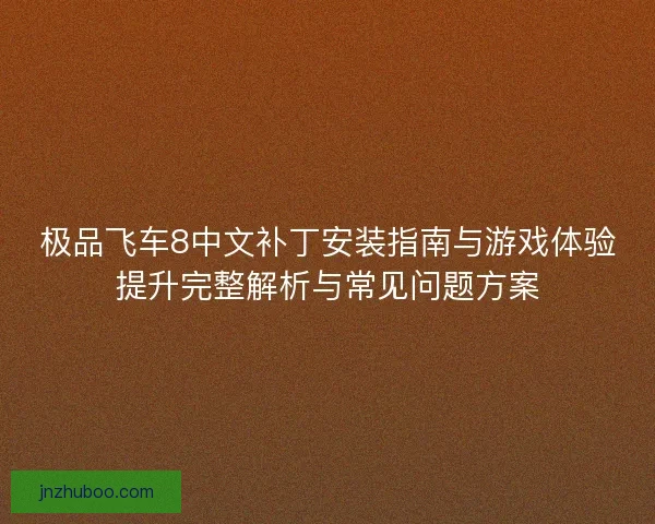 极品飞车8中文补丁安装指南与游戏体验提升完整解析与常见问题方案 极品飞车8中文补丁安装指南与游戏体验提升完整解析与常见问题方案