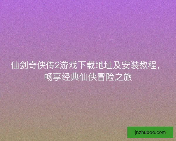 仙剑奇侠传2游戏下载地址及安装教程,畅享经典仙侠冒险之旅 仙剑奇侠传2游戏下载地址及安装教程,畅享经典仙侠冒险之旅