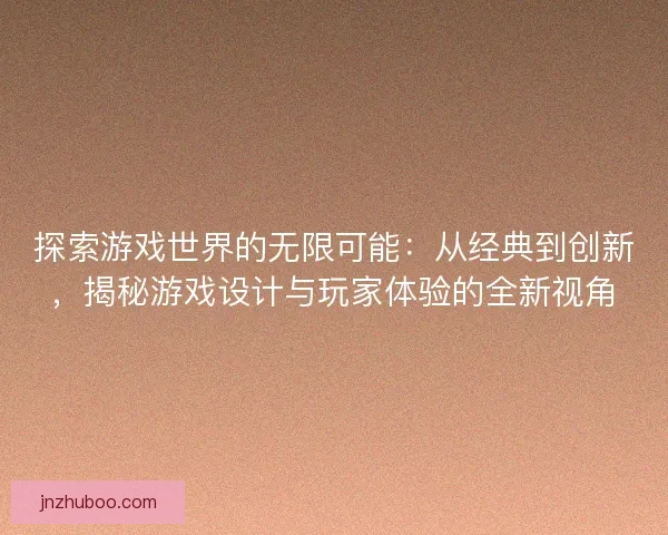 探索游戏世界的无限可能：从经典到创新，揭秘游戏设计与玩家体验的全新视角