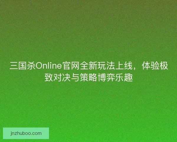 三国杀Online官网全新玩法上线，体验极致对决与策略博弈乐趣