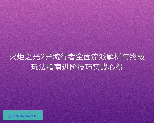火炬之光2异域行者全面流派解析与终极玩法指南进阶技巧实战心得