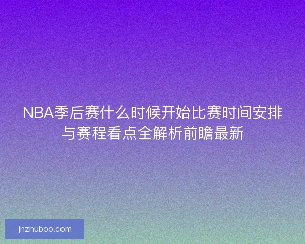 NBA季后赛什么时候开始比赛时间安排与赛程看点全解析前瞻最新