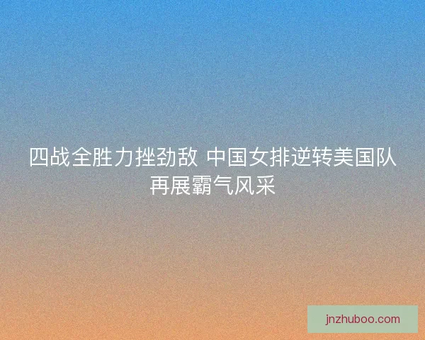 四战全胜力挫劲敌 中国女排逆转美国队再展霸气风采