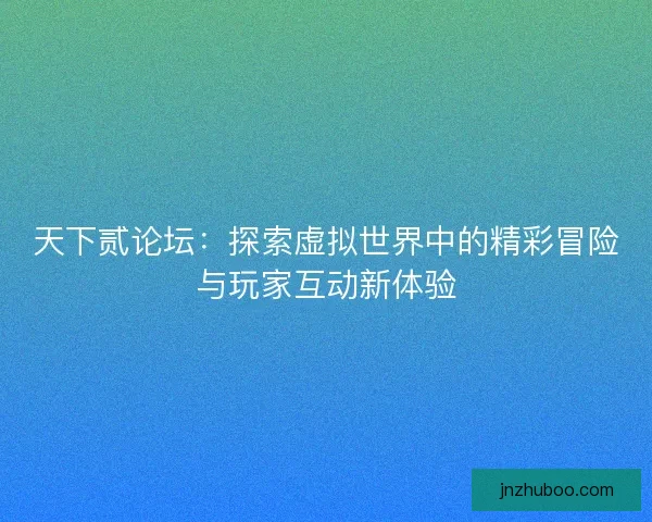 天下贰论坛：探索虚拟世界中的精彩冒险与玩家互动新体验