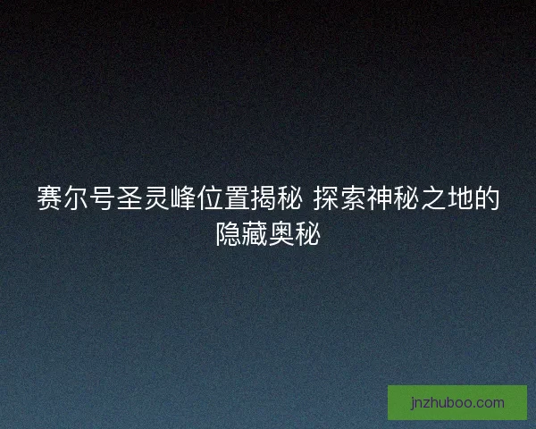 赛尔号圣灵峰位置揭秘 探索神秘之地的隐藏奥秘
