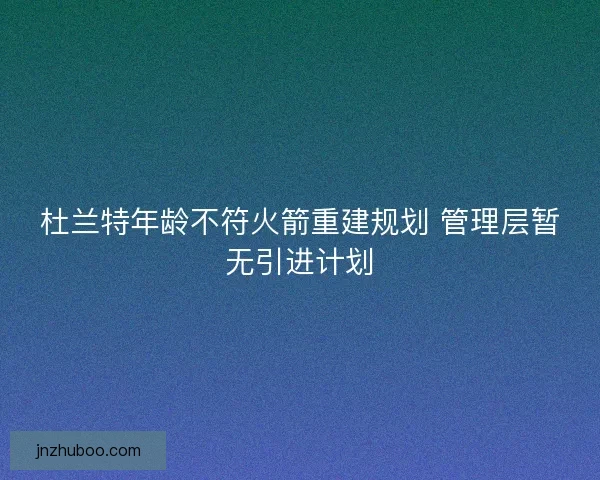 杜兰特年龄不符火箭重建规划 管理层暂无引进计划