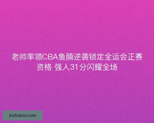 老帅率领CBA鱼腩逆袭锁定全运会正赛资格 强人31分闪耀全场