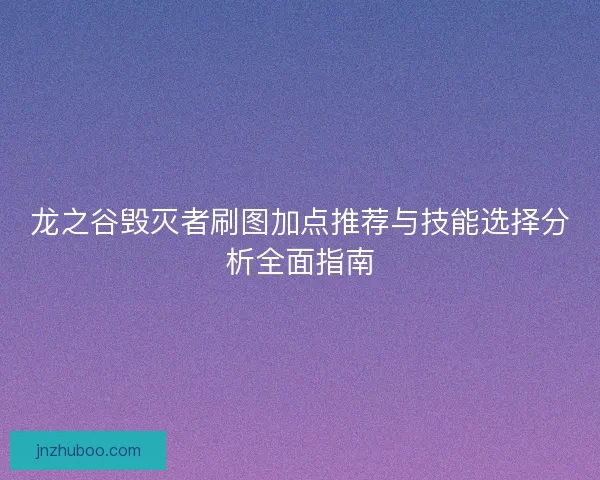 龙之谷毁灭者刷图加点推荐与技能选择分析全面指南