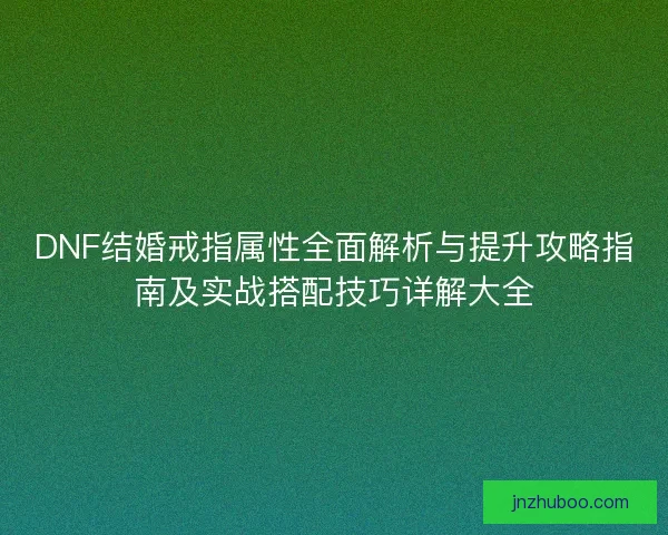 DNF结婚戒指属性全面解析与提升攻略指南及实战搭配技巧详解大全