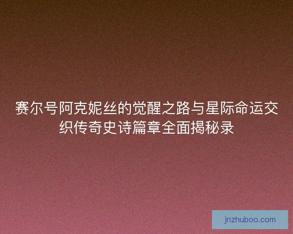 赛尔号阿克妮丝的觉醒之路与星际命运交织传奇史诗篇章全面揭秘录