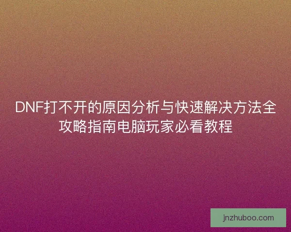 DNF打不开的原因分析与快速解决方法全攻略指南电脑玩家必看教程