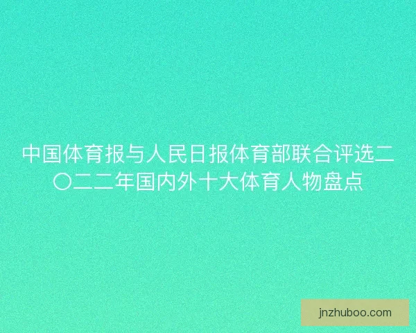 中国体育报与人民日报体育部联合评选二〇二二年国内外十大体育人物盘点