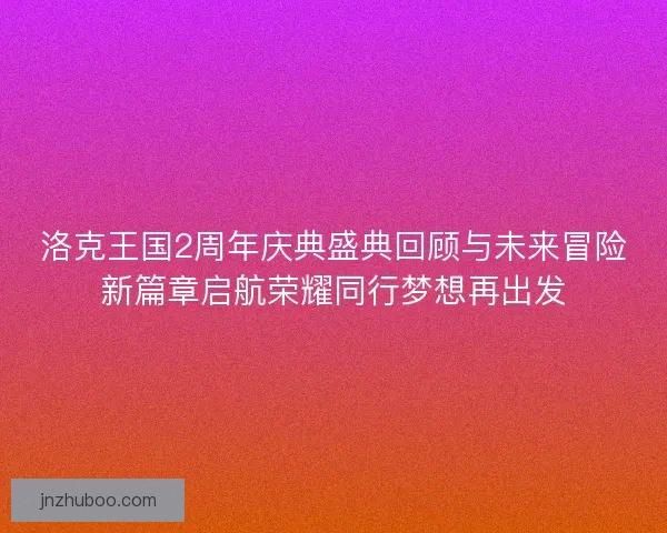 洛克王国2周年庆典盛典回顾与未来冒险新篇章启航荣耀同行梦想再出发 洛克王国2周年庆典盛典回顾与未来冒险新篇章启航荣耀同行梦想再出发