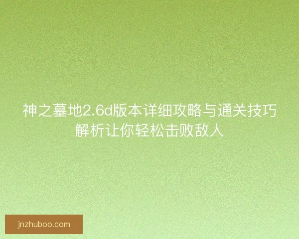 神之墓地2.6d版本详细攻略与通关技巧解析让你轻松击败敌人 神之墓地2.6d版本详细攻略与通关技巧解析让你轻松击败敌人
