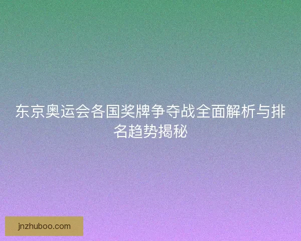 东京奥运会各国奖牌争夺战全面解析与排名趋势揭秘 东京奥运会各国奖牌争夺战全面解析与排名趋势揭秘