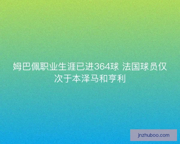 姆巴佩职业生涯已进364球 法国球员仅次于本泽马和亨利 姆巴佩职业生涯已进364球 法国球员仅次于本泽马和亨利