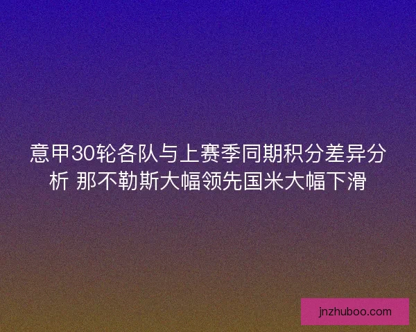 意甲30轮各队与上赛季同期积分差异分析 那不勒斯大幅领先国米大幅下滑