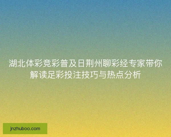 湖北体彩竞彩普及日荆州聊彩经专家带你解读足彩投注技巧与热点分析 湖北体彩竞彩普及日荆州聊彩经专家带你解读足彩投注技巧与热点分析