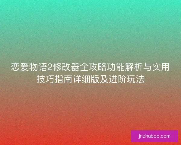 恋爱物语2修改器全攻略功能解析与实用技巧指南详细版及进阶玩法