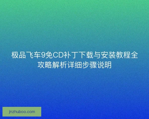极品飞车9免CD补丁下载与安装教程全攻略解析详细步骤说明