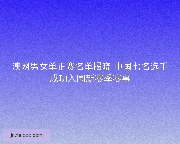 澳网男女单正赛名单揭晓 中国七名选手成功入围新赛季赛事