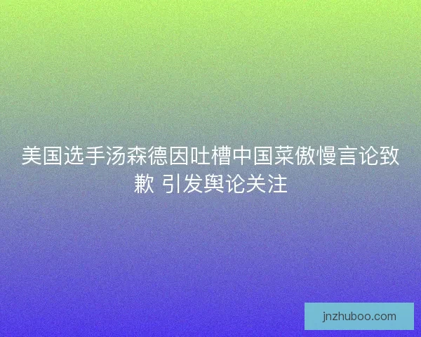 美国选手汤森德因吐槽中国菜傲慢言论致歉 引发舆论关注 美国选手汤森德因吐槽中国菜傲慢言论致歉 引发舆论关注