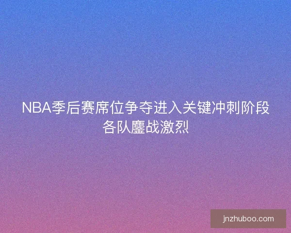 NBA季后赛席位争夺进入关键冲刺阶段各队鏖战激烈